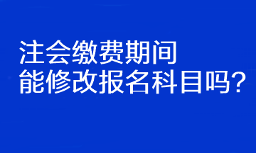 注會繳費期間能修改報名科目嗎？