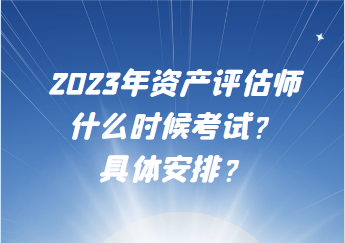 2023年資產(chǎn)評(píng)估師什么時(shí)候考試？具體安排？