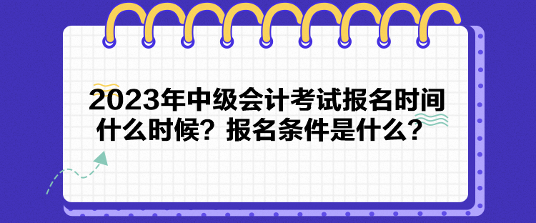 2023年中級會計考試報名時間什么時候？報名條件是什么？