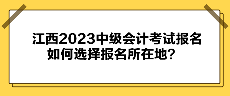 江西2023中級(jí)會(huì)計(jì)考試報(bào)名如何選擇報(bào)名所在地？