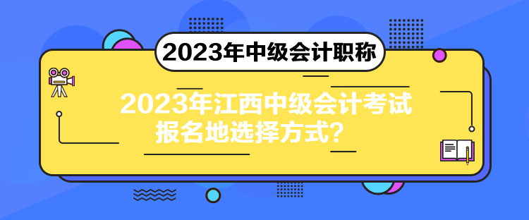 2023年江西中級會計(jì)考試報(bào)名地選擇方式？