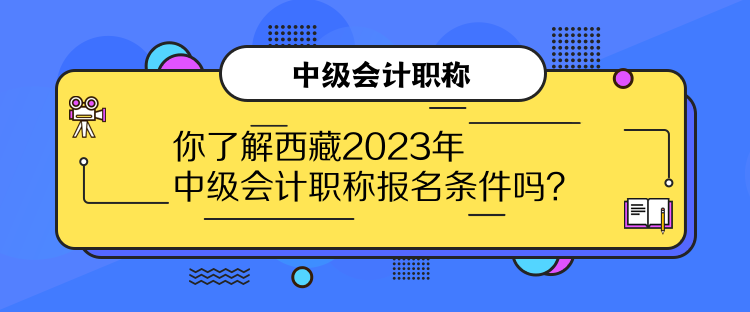 你了解西藏2023年中級(jí)會(huì)計(jì)職稱報(bào)名條件嗎？