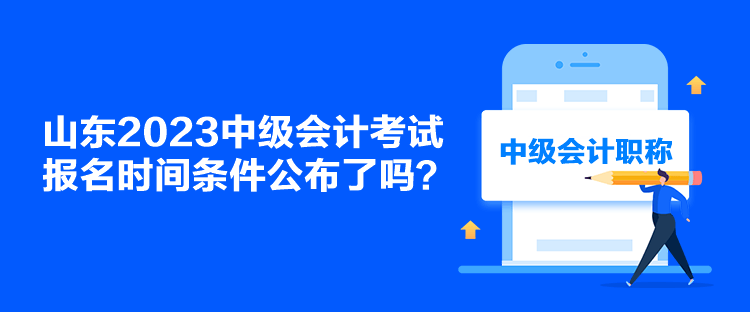 山東2023中級會計考試報名時間條件公布了嗎？