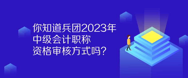 你知道兵團(tuán)2023年中級(jí)會(huì)計(jì)職稱(chēng)資格審核方式嗎？