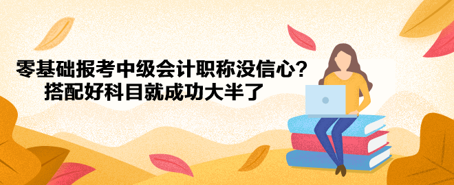 零基礎(chǔ)報考中級會計職稱沒信心？搭配好科目就成功大半了