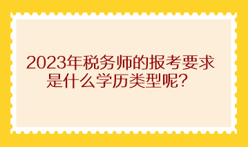 2023年稅務(wù)師的報考要求是什么學(xué)歷類型呢？