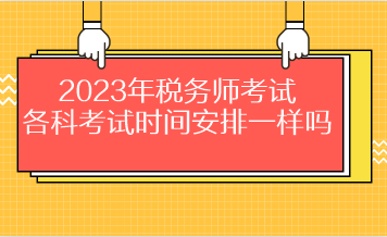 2023年稅務(wù)師考試各科考試時(shí)間安排一樣嗎？