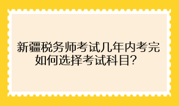 新疆稅務(wù)師考試幾年內(nèi)考完 如何選擇考試科目？