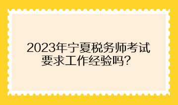 2023年寧夏稅務(wù)師考試要求工作經(jīng)驗(yàn)嗎？