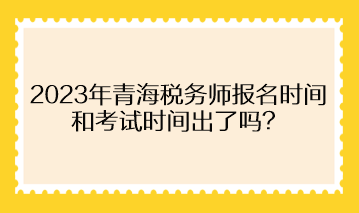 2023年青海稅務(wù)師報(bào)名時(shí)間和考試時(shí)間出了嗎？