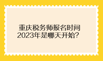 重慶稅務(wù)師報名時間2023年是哪天開始？