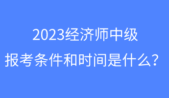 2023經(jīng)濟師中級報考條件和時間是什么？