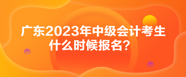 廣東2023年中級會計考生什么時候報名？