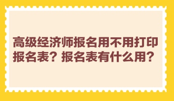 高級經(jīng)濟(jì)師報名用不用打印報名表？報名表有什么用？