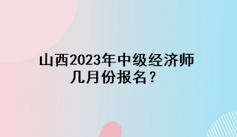 山西2023年中級經(jīng)濟(jì)師幾月份報(bào)名？