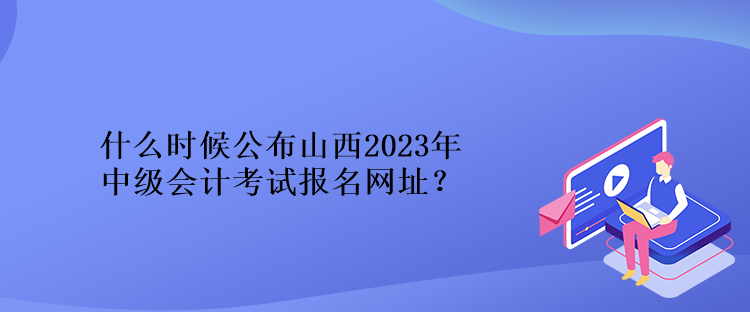 什么時(shí)候公布山西2023年中級(jí)會(huì)計(jì)考試報(bào)名網(wǎng)址？