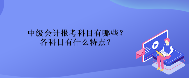 中級會計報考科目有哪些？各科目有什么特點？