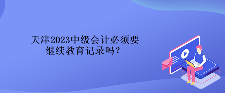 天津2023中級(jí)會(huì)計(jì)必須要繼續(xù)教育記錄嗎？