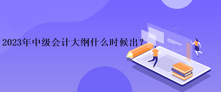 2023年中級會計大綱什么時候出？