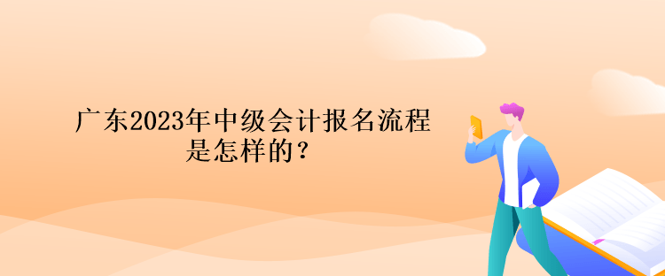 廣東2023年中級會計報名流程是怎樣的？