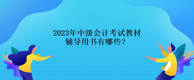 2023年中級(jí)會(huì)計(jì)考試教材輔導(dǎo)用書有哪些？