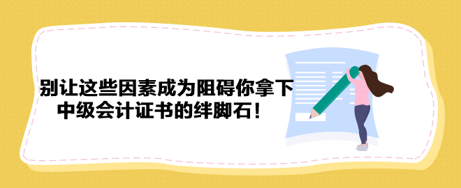 別讓這些因素成為阻礙你拿下中級(jí)會(huì)計(jì)證書的絆腳石！