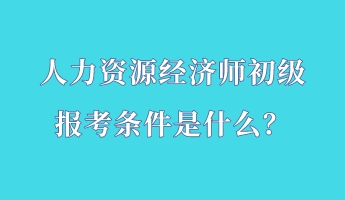 人力資源經(jīng)濟師初級報考條件是什么？