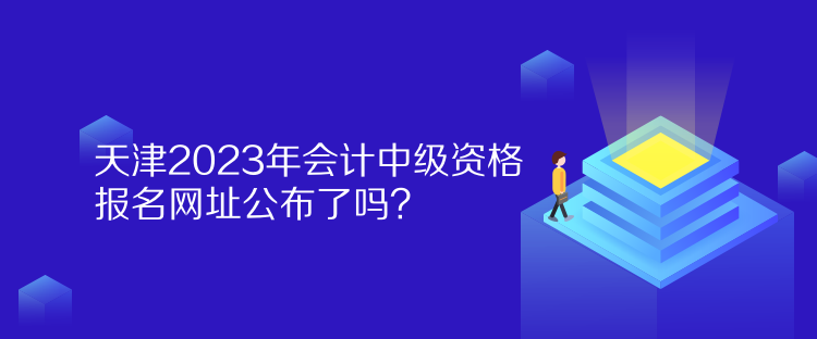 天津2023年會計中級資格報名網(wǎng)址公布了嗎？