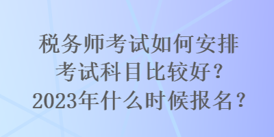 稅務(wù)師考試如何安排考試科目比較好？2023年什么時候報名？