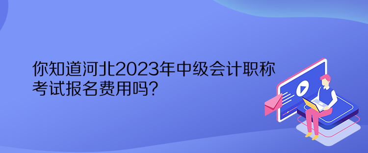 你知道河北2023年中級會計職稱考試報名費用嗎？