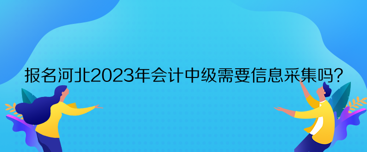 報(bào)名河北2023年會(huì)計(jì)中級(jí)需要信息采集嗎？