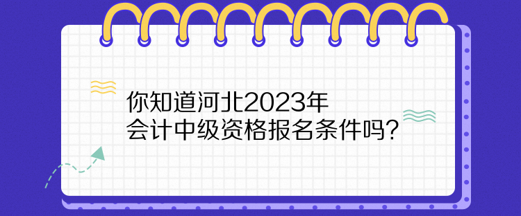 你知道河北2023年會計中級資格報名條件嗎？