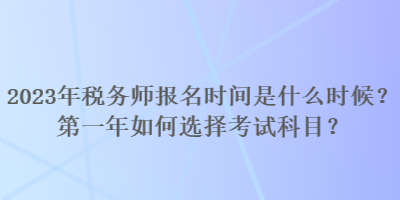 2023年稅務(wù)師報(bào)名時(shí)間是什么時(shí)候？第一年如何選擇考試科目？