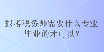 報(bào)考稅務(wù)師需要什么專業(yè)畢業(yè)的才可以？