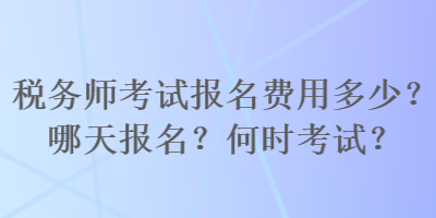 稅務(wù)師考試報名費用多少？哪天報名？何時考試？