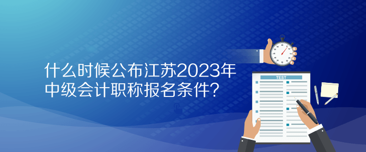 什么時(shí)候公布江蘇2023年中級(jí)會(huì)計(jì)職稱報(bào)名條件？