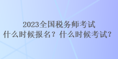 2023全國(guó)稅務(wù)師考試什么時(shí)候報(bào)名？什么時(shí)候考試？