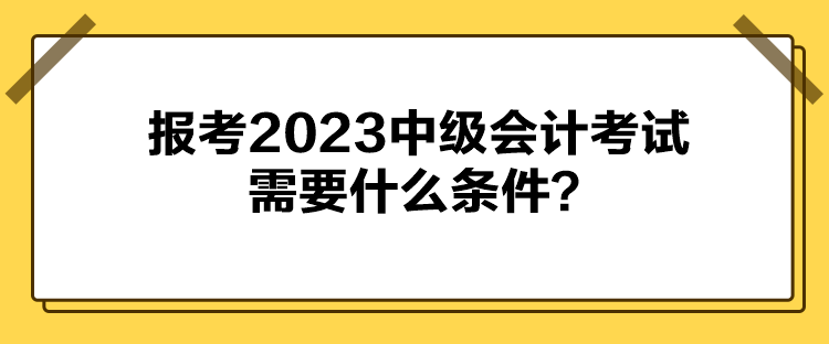 報考2023中級會計考試需要什么條件？