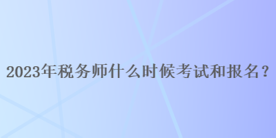 2023年稅務(wù)師什么時(shí)候考試和報(bào)名呢？