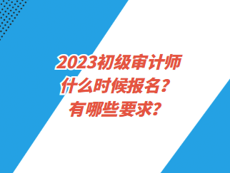 2023初級(jí)審計(jì)師什么時(shí)候報(bào)名？有哪些要求？