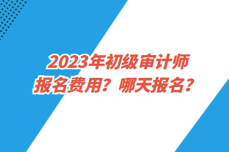 2023年初級審計師報名費用？哪天報名？