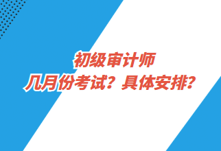 初級審計師幾月份考試？具體安排？