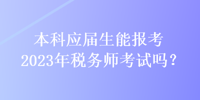 本科應(yīng)屆生能報(bào)考2023年稅務(wù)師考試嗎？