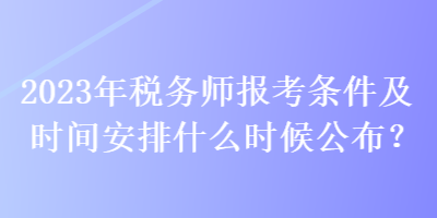 2023年稅務(wù)師報(bào)考條件及時(shí)間安排什么時(shí)候公布？