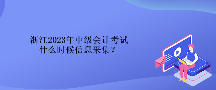 浙江2023年中級(jí)會(huì)計(jì)考試什么時(shí)候信息采集？