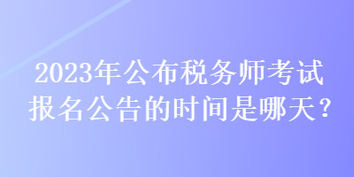 2023年公布稅務(wù)師考試報(bào)名公告的時間是哪天？