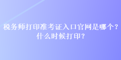 稅務(wù)師打印準(zhǔn)考證入口官網(wǎng)是哪個(gè)？什么時(shí)候打?。? suffix=