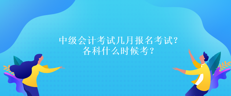 中級會計考試幾月報名考試？各科什么時候考？