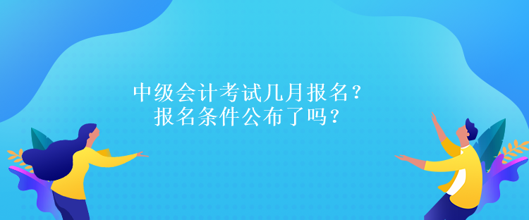 中級(jí)會(huì)計(jì)考試幾月報(bào)名？報(bào)名條件公布了嗎？