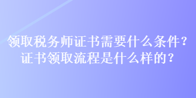 領取稅務師證書需要什么條件？證書領取流程是什么樣的？